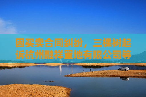 因买卖合同纠纷，三棵树起诉杭州融祥置地有限公司等