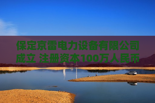 保定京雷电力设备有限公司成立 注册资本100万人民币