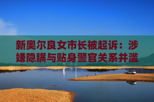 新奥尔良女市长被起诉：涉嫌隐瞒与贴身警官关系并滥用公款