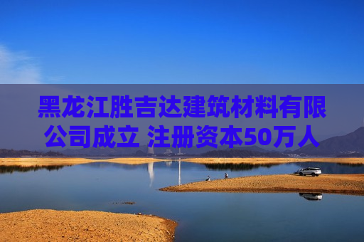 黑龙江胜吉达建筑材料有限公司成立 注册资本50万人民币