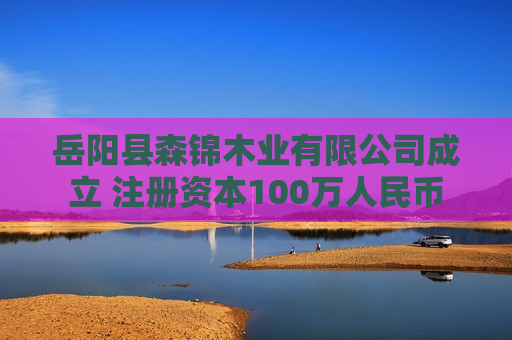 岳阳县森锦木业有限公司成立 注册资本100万人民币