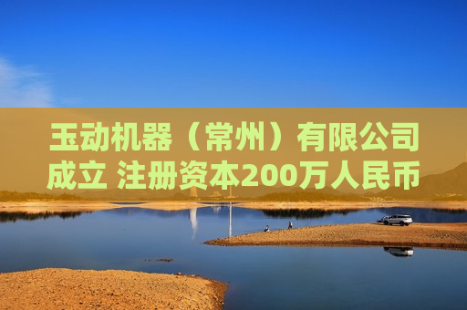 玉动机器（常州）有限公司成立 注册资本200万人民币