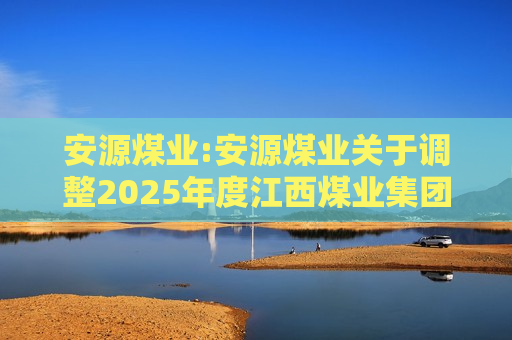 安源煤业:安源煤业关于调整2025年度江西煤业集团有限责任公司为所属企业融资担保额度的公告
