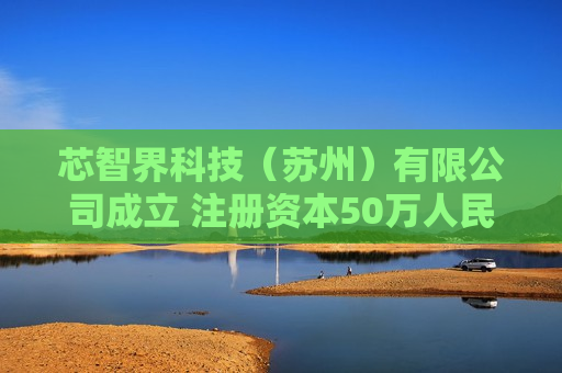 芯智界科技（苏州）有限公司成立 注册资本50万人民币