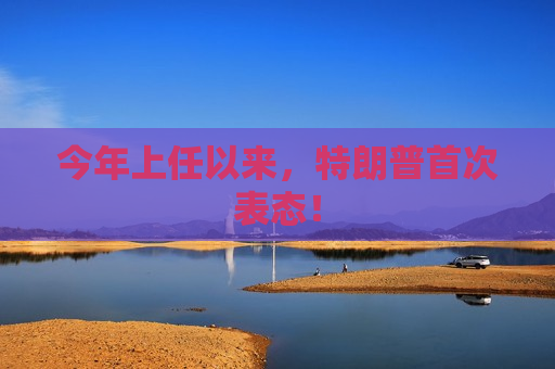 今年上任以来，特朗普首次表态！