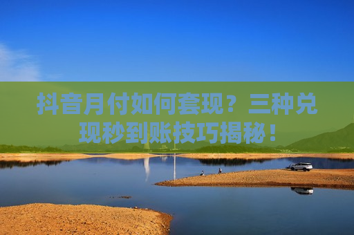 抖音月付如何套现？三种兑现秒到账技巧揭秘！