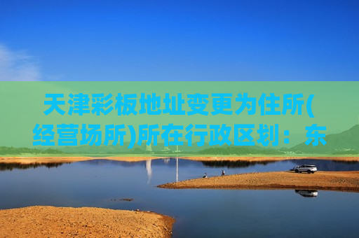 天津彩板地址变更为住所(经营场所)所在行政区划：东丽区等