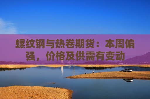 螺纹钢与热卷期货：本周偏强，价格及供需有变动