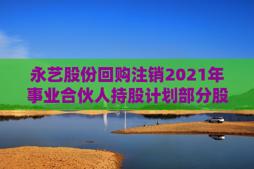 永艺股份回购注销2021年事业合伙人持股计划部分股份