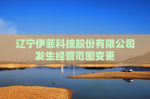 辽宁伊菲科技股份有限公司发生经营范围变更