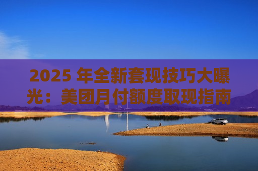 2025 年全新套现技巧大曝光：美团月付额度取现指南