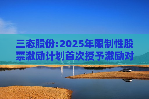 三态股份:2025年限制性股票激励计划首次授予激励对象名单