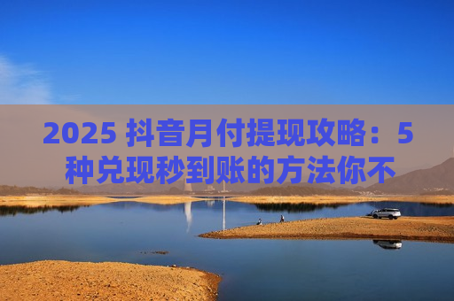 2025 抖音月付提现攻略：5 种兑现秒到账的方法你不能错过