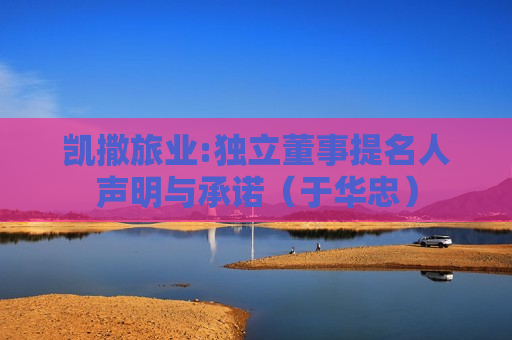凯撒旅业:独立董事提名人声明与承诺（于华忠）
