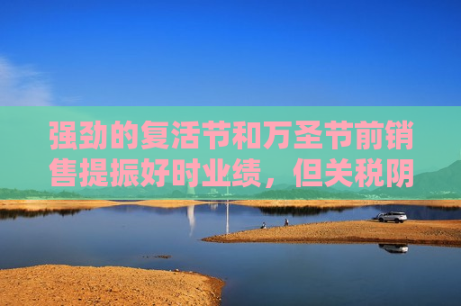 强劲的复活节和万圣节前销售提振好时业绩，但关税阴云笼罩