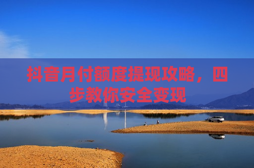 抖音月付额度提现攻略，四步教你安全变现
