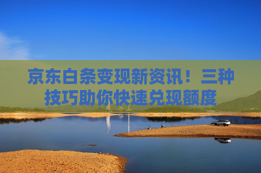 京东白条变现新资讯！三种技巧助你快速兑现额度