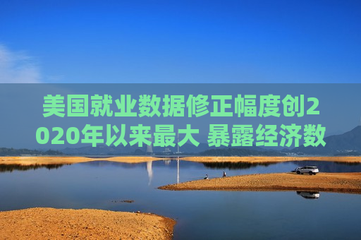 美国就业数据修正幅度创2020年以来最大 暴露经济数据的缺陷