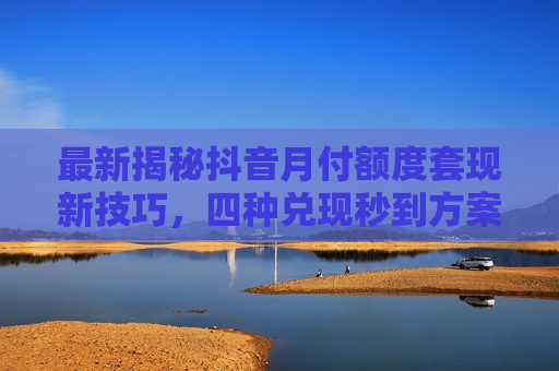 最新揭秘抖音月付额度套现新技巧，四种兑现秒到方案助你安全提现