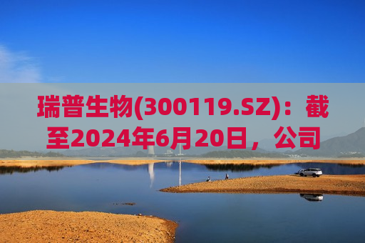 瑞普生物(300119.SZ)：截至2024年6月20日，公司股东总户数约1.9万户