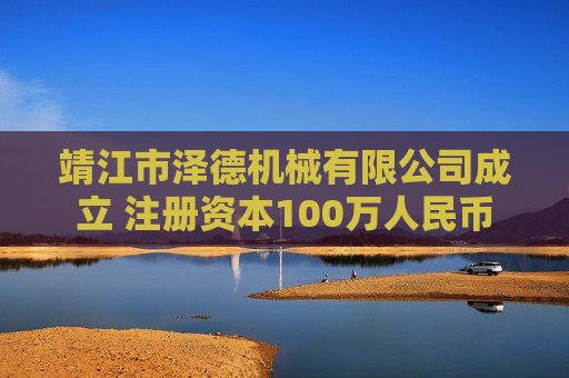 靖江市泽德机械有限公司成立 注册资本100万人民币