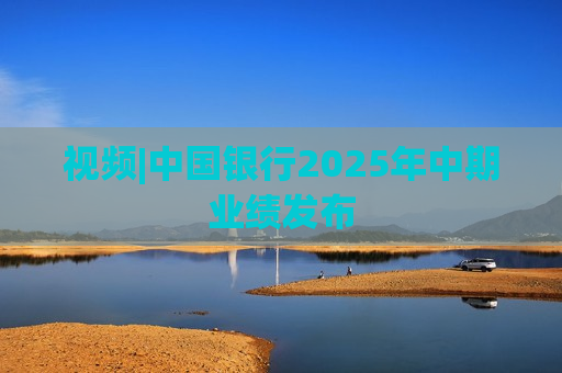 视频|中国银行2025年中期业绩发布