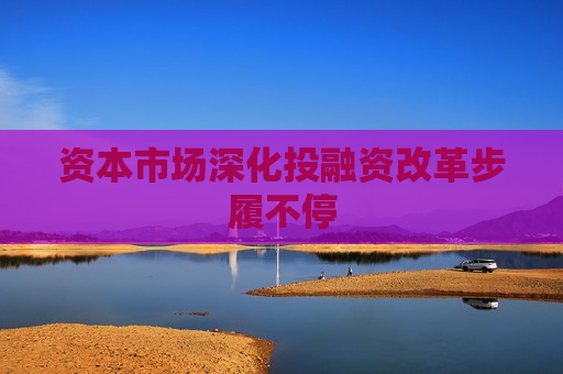 资本市场深化投融资改革步履不停