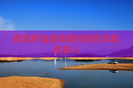 阿波罗全球管理任命日本区负责人