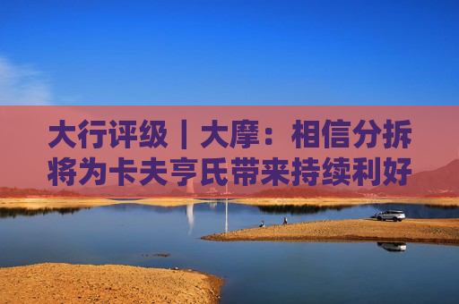 大行评级｜大摩：相信分拆将为卡夫亨氏带来持续利好 目标价上调至29美元