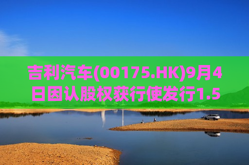 吉利汽车(00175.HK)9月4日因认股权获行使发行1.5万股