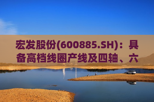 宏发股份(600885.SH)：具备高档线圈产线及四轴、六轴工业机器人的研发生产能力