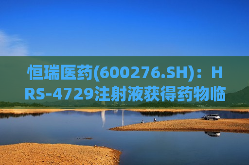 恒瑞医药(600276.SH)：HRS-4729注射液获得药物临床试验批准通知书