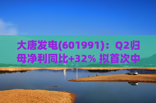 大唐发电(601991)：Q2归母净利同比+32% 拟首次中期分红