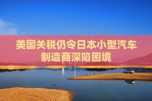 美国关税仍令日本小型汽车制造商深陷困境