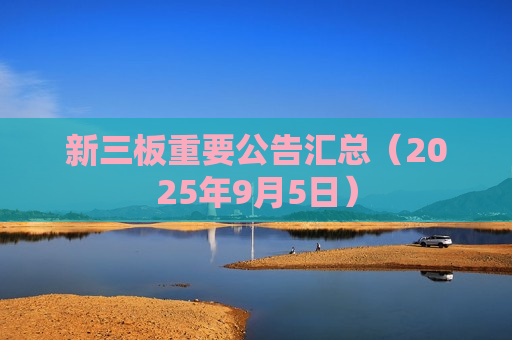 新三板重要公告汇总（2025年9月5日）