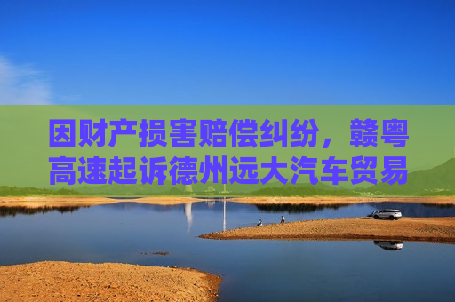 因财产损害赔偿纠纷，赣粤高速起诉德州远大汽车贸易有限公司等