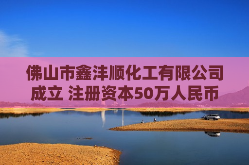 佛山市鑫沣顺化工有限公司成立 注册资本50万人民币