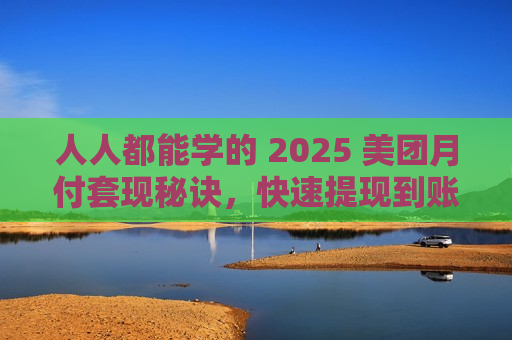 人人都能学的 2025 美团月付套现秘诀，快速提现到账不烦恼