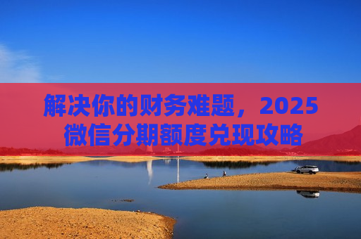 解决你的财务难题，2025 微信分期额度兑现攻略