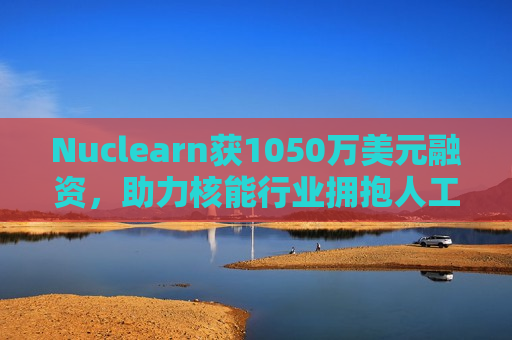 Nuclearn获1050万美元融资，助力核能行业拥抱人工智能