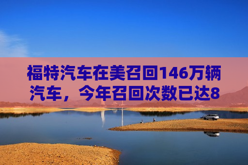 福特汽车在美召回146万辆汽车，今年召回次数已达88次