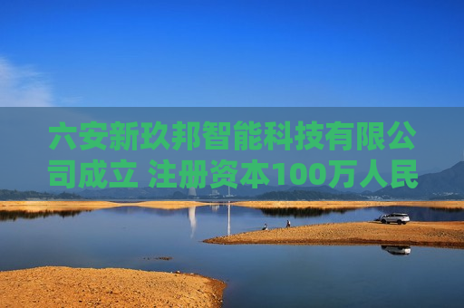 六安新玖邦智能科技有限公司成立 注册资本100万人民币