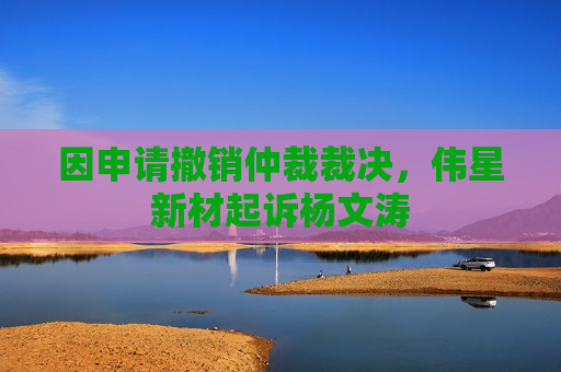 因申请撤销仲裁裁决，伟星新材起诉杨文涛