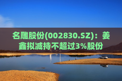 名雕股份(002830.SZ)：姜鑫拟减持不超过3%股份