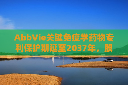 AbbVie关键免疫学药物专利保护期延至2037年，股价创历史新高