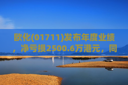 欧化(01711)发布年度业绩，净亏损2500.6万港元，同比扩大19%