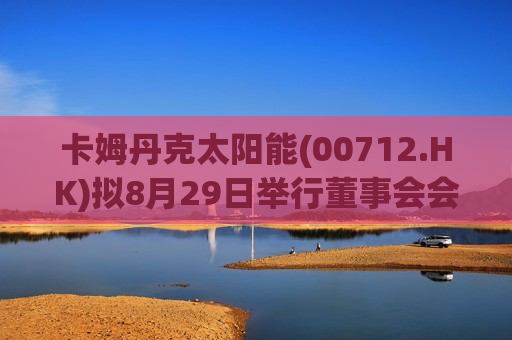 卡姆丹克太阳能(00712.HK)拟8月29日举行董事会会议以审批中期业绩
