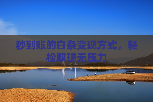 秒到账的白条变现方式，轻松取现无压力