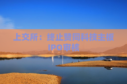 上交所：终止赞同科技主板IPO审核