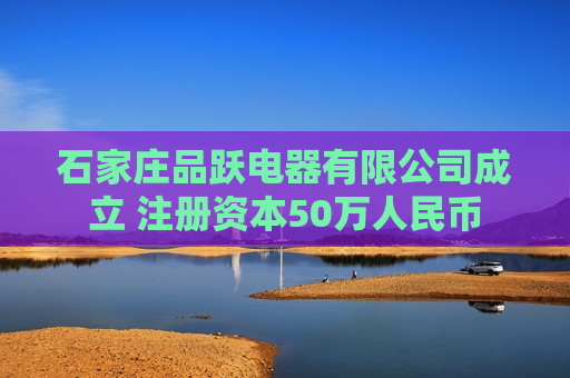 石家庄品跃电器有限公司成立 注册资本50万人民币